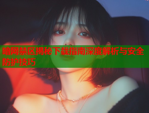 暗网禁区揭秘下载指南深度解析与安全防护技巧  第1张