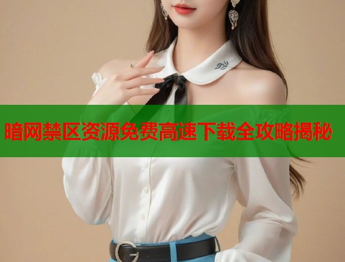 暗网禁区资源免费高速下载全攻略揭秘  第1张
