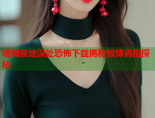暗网禁地深处恐怖下载揭秘惊悚真相探秘  第1张