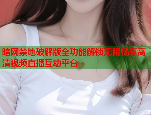 暗网禁地破解版全功能解锁无限畅享高清视频直播互动平台  第1张