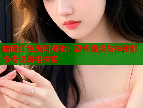 暗网红色房间揭秘：恐怖直播与神秘都市传说真相探索  第1张