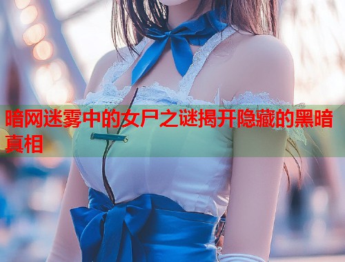 暗网迷雾中的女尸之谜揭开隐藏的黑暗真相  第1张