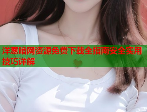 洋葱暗网资源免费下载全指南安全实用技巧详解  第1张
