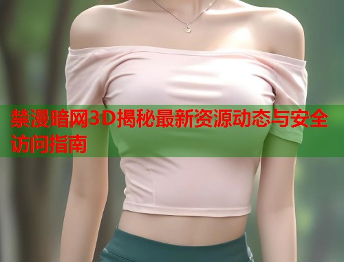 禁漫暗网3D揭秘最新资源动态与安全访问指南  第1张