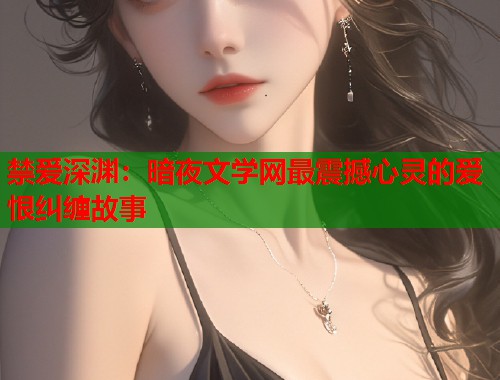 禁爱深渊：暗夜文学网最震撼心灵的爱恨纠缠故事  第1张