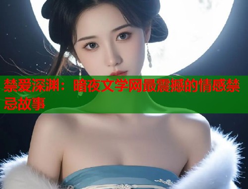 禁爱深渊：暗夜文学网最震撼的情感禁忌故事  第1张