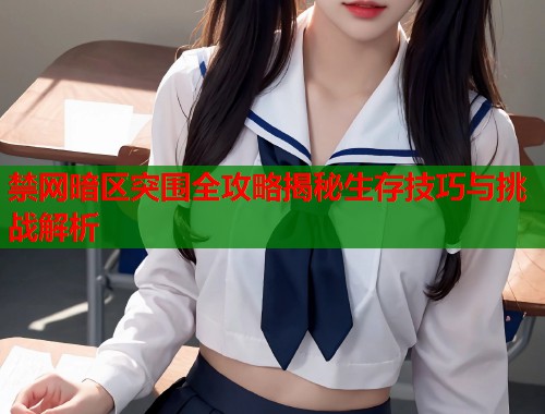 禁网暗区突围全攻略揭秘生存技巧与挑战解析  第1张
