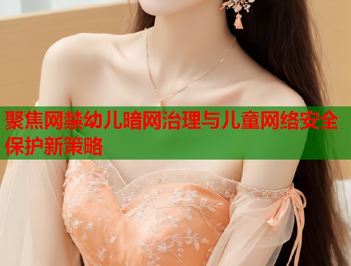 聚焦网禁幼儿暗网治理与儿童网络安全保护新策略  第1张