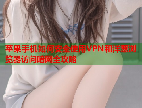 苹果手机如何安全使用VPN和洋葱浏览器访问暗网全攻略  第1张