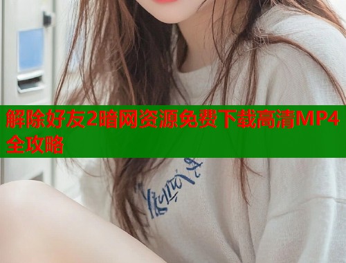 解除好友2暗网资源免费下载高清MP4全攻略  第1张