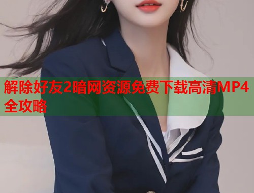 解除好友2暗网资源免费下载高清MP4全攻略  第2张