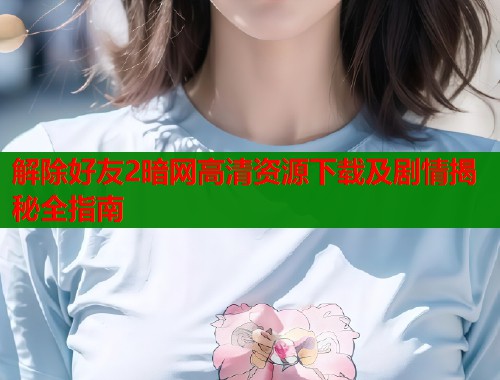解除好友2暗网高清资源下载及剧情揭秘全指南  第1张