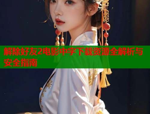 解除好友2电影中字下载资源全解析与安全指南  第1张