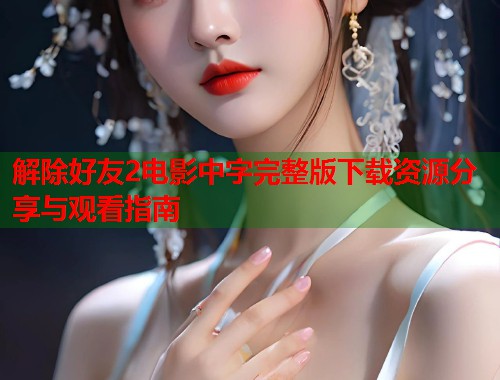 解除好友2电影中字完整版下载资源分享与观看指南  第1张