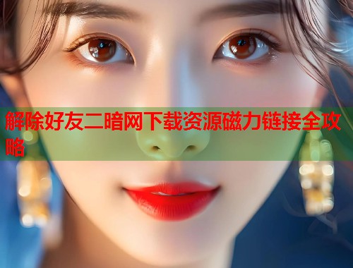 解除好友二暗网下载资源磁力链接全攻略  第1张