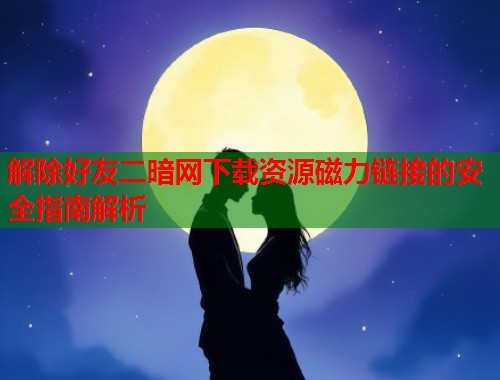 解除好友二暗网下载资源磁力链接的安全指南解析  第1张