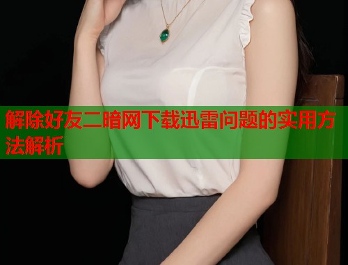 解除好友二暗网下载迅雷问题的实用方法解析  第1张
