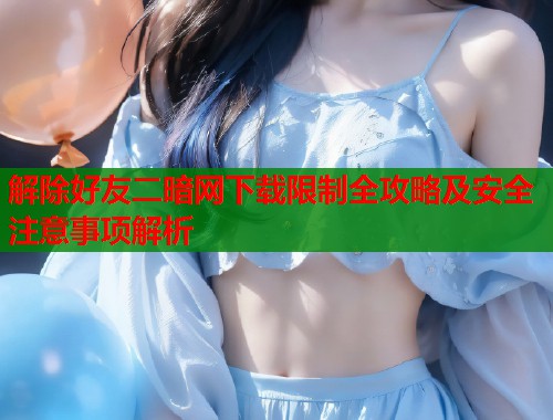 解除好友二暗网下载限制全攻略及安全注意事项解析  第1张
