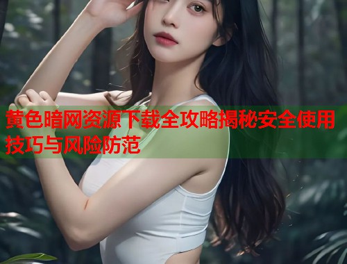 黄色暗网资源下载全攻略揭秘安全使用技巧与风险防范  第1张