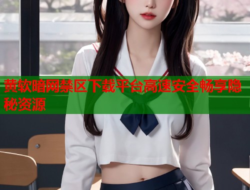 黄软暗网禁区下载平台高速安全畅享隐秘资源  第2张